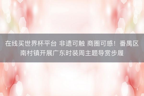 在线买世界杯平台 非遗可触 商圈可感！番禺区南村镇开展广东时装周主题导赏步履