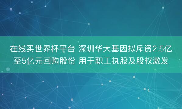 在线买世界杯平台 深圳华大基因拟斥资2.5亿至5亿元回购股份 用于职工执股及股权激发