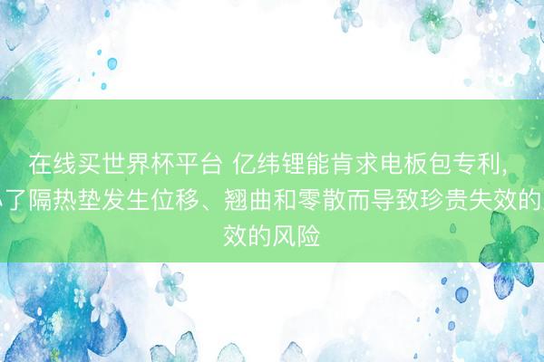 在线买世界杯平台 亿纬锂能肯求电板包专利, 缩小了隔热垫发生位移、翘曲和零散而导致珍贵失效的风险