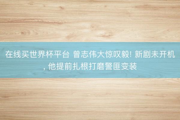 在线买世界杯平台 曾志伟大惊叹毅! 新剧未开机, 他提前扎根打磨警匪变装