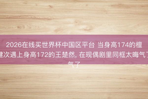 2026在线买世界杯中国区平台 当身高174的檀健次遇上身高172的王楚然, 在现偶剧里同框太晦气了