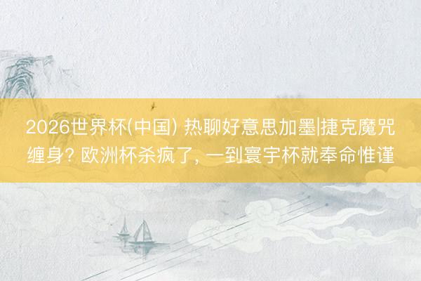 2026世界杯(中国) 热聊好意思加墨|捷克魔咒缠身? 欧洲杯杀疯了, 一到寰宇杯就奉命惟谨