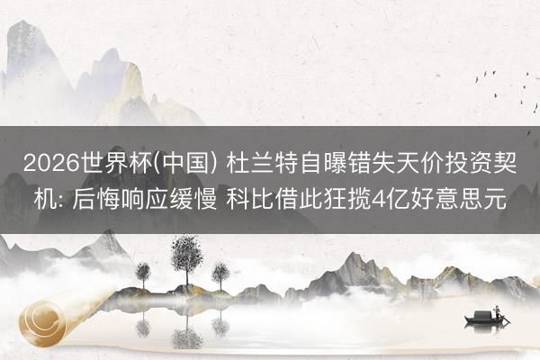 2026世界杯(中国) 杜兰特自曝错失天价投资契机: 后悔响应缓慢 科比借此狂揽4亿好意思元