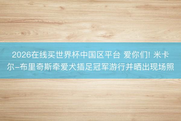 2026在线买世界杯中国区平台 爱你们! 米卡尔-布里奇斯牵爱犬插足冠军游行并晒出现场照