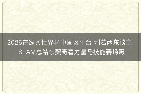 2026在线买世界杯中国区平台 判若两东谈主! SLAM总结东契奇着力皇马技能赛场照