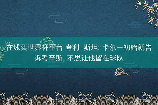 在线买世界杯平台 考利-斯坦: 卡尔一初始就告诉考辛斯, 不思让他留在球队