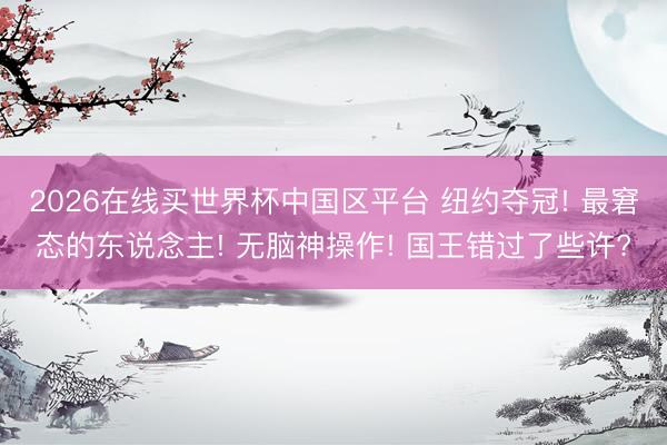 2026在线买世界杯中国区平台 纽约夺冠! 最窘态的东说念主! 无脑神操作! 国王错过了些许?