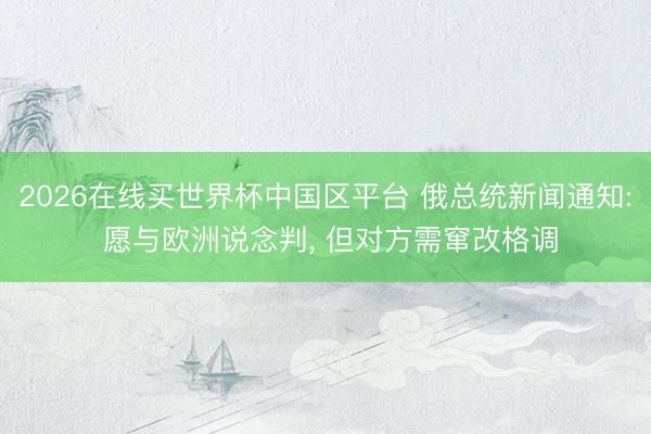 2026在线买世界杯中国区平台 俄总统新闻通知: 愿与欧洲说念判, 但对方需窜改格调