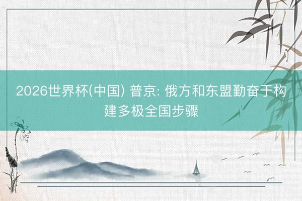2026世界杯(中国) 普京: 俄方和东盟勤奋于构建多极全国步骤